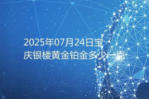 2025年07月24日宝庆银楼黄金铂金多少一克