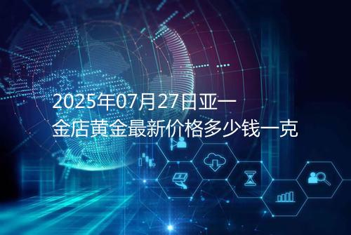 2025年07月27日亚一金店黄金最新价格多少钱一克