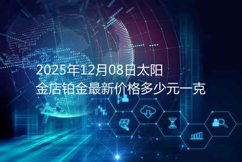2025年12月08日太阳金店铂金最新价格多少元一克
