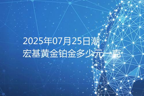 2025年07月25日潮宏基黄金铂金多少元一克