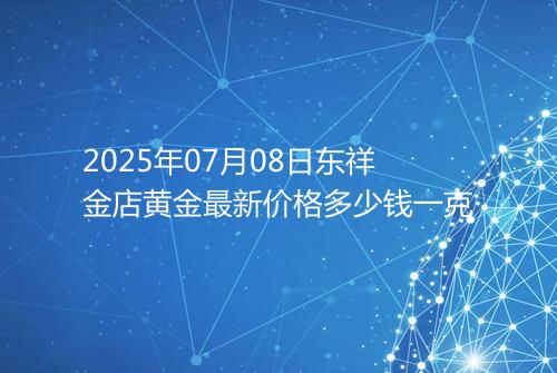 2025年07月08日东祥金店黄金最新价格多少钱一克