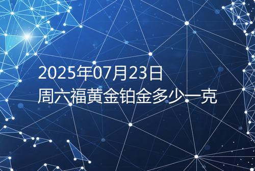 2025年07月23日周六福黄金铂金多少一克