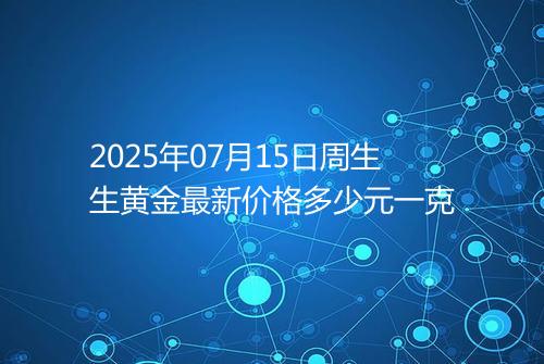 2025年07月15日周生生黄金最新价格多少元一克