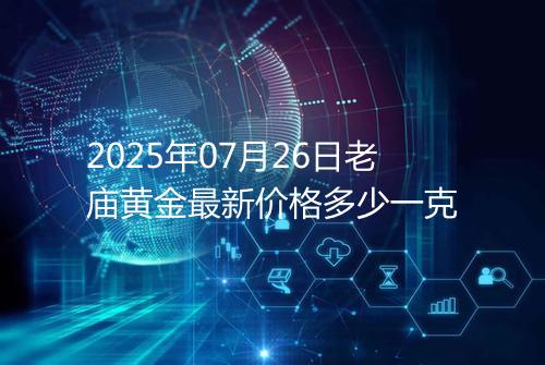 2025年07月26日老庙黄金最新价格多少一克